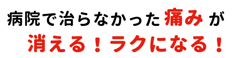 病院で治らなかった痛みが
消える！ラクになる！